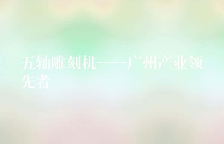 五轴雕刻机——广州产业领先者