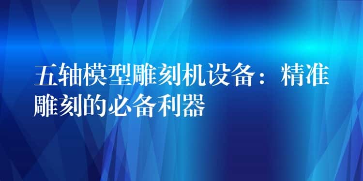 五轴模型雕刻机设备：精准雕刻的必备利器