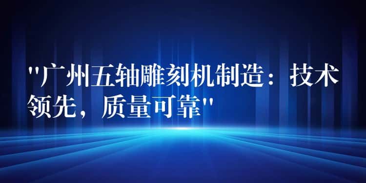 “广州五轴雕刻机制造：技术领先，质量可靠”