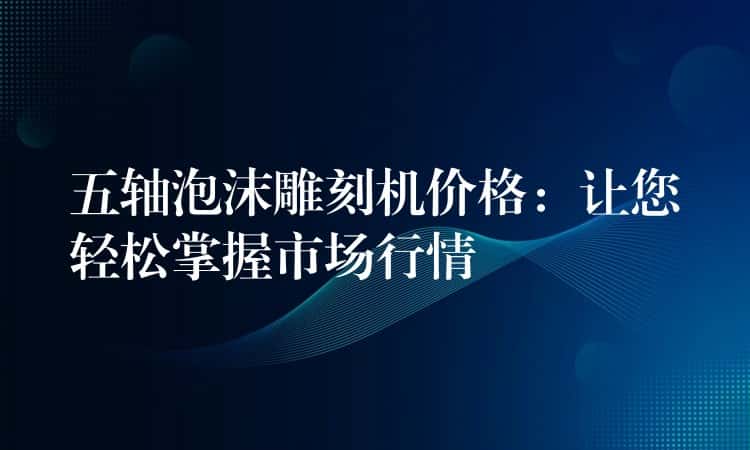 五轴泡沫雕刻机价格：让您轻松掌握市场行情