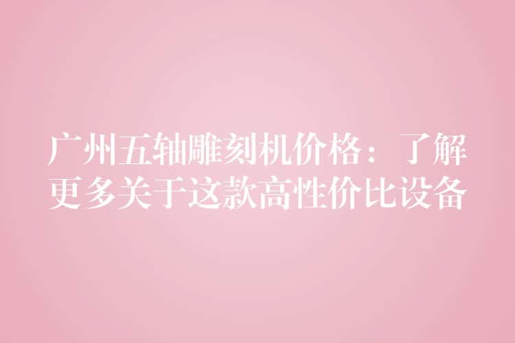 广州五轴雕刻机价格:了解更多关于这款高性价比设备 广州五轴雕刻机价格:了解更多关于这款高性价比设备