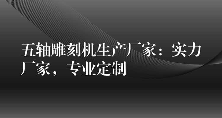 五轴雕刻机生产厂家：实力厂家，专业定制