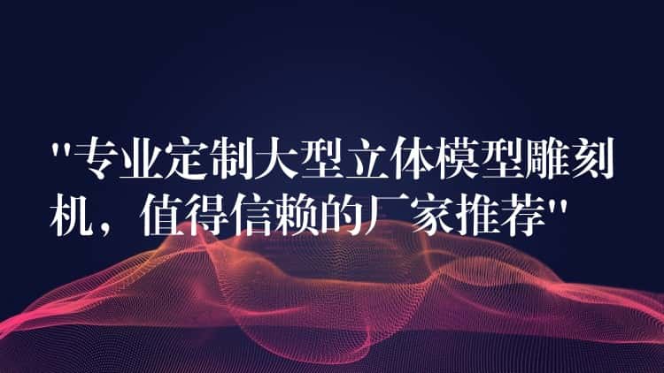 “专业定制大型立体模型雕刻机，值得信赖的厂家推荐”