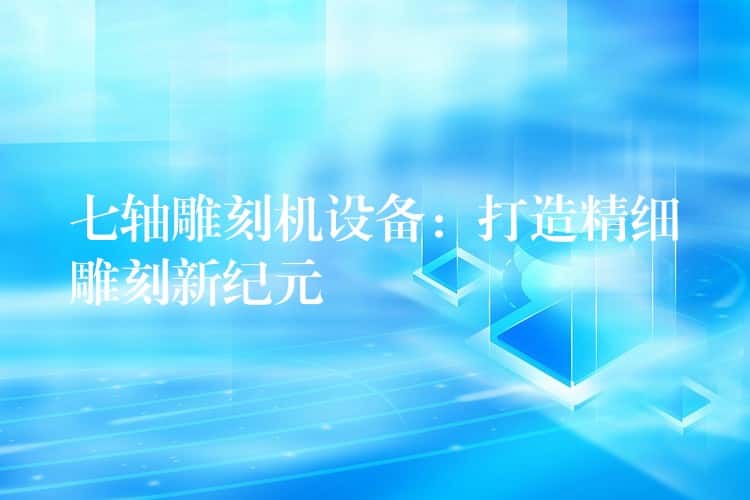 七轴雕刻机设备：打造精细雕刻新纪元