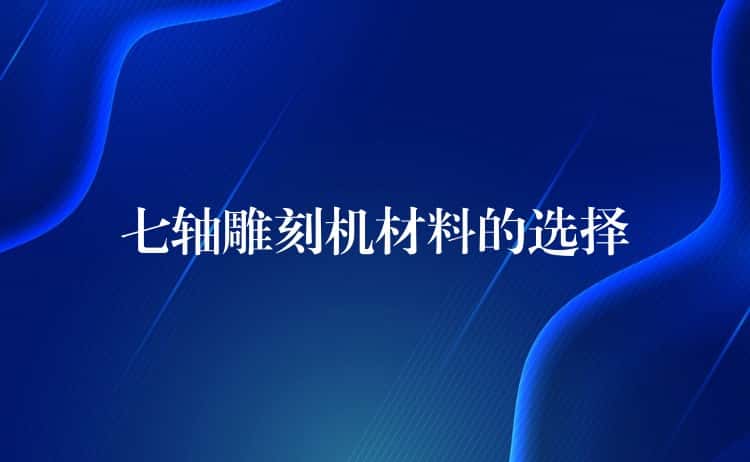 七轴雕刻机材料的选择 七轴雕刻机材料的选择