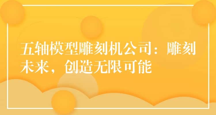 五轴模型雕刻机公司：雕刻未来，创造无限可能