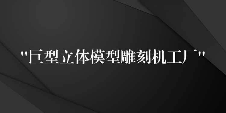 “巨型立体模型雕刻机工厂”