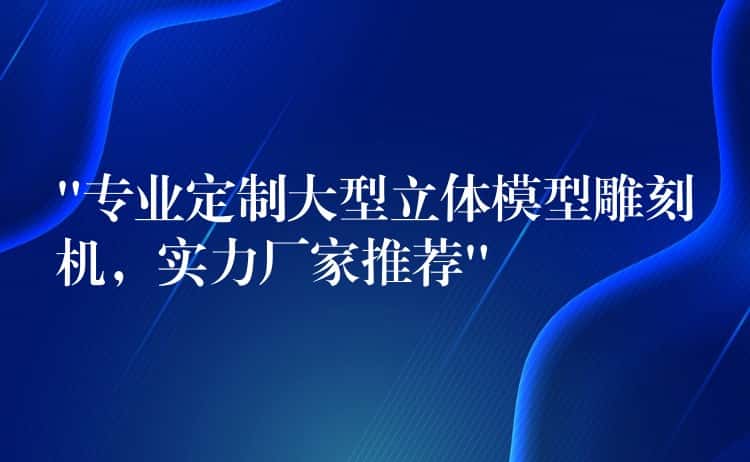 “专业定制大型立体模型雕刻机，实力厂家推荐”
