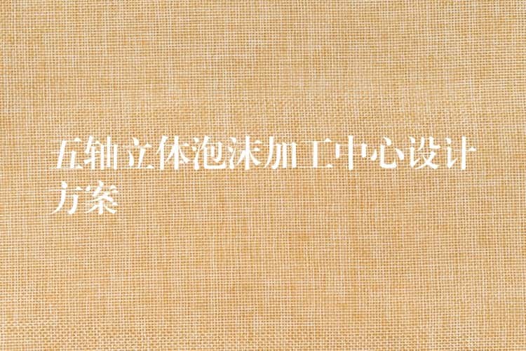 五轴立体泡沫加工中心设计方案 五轴立体泡沫加工中心设计方案